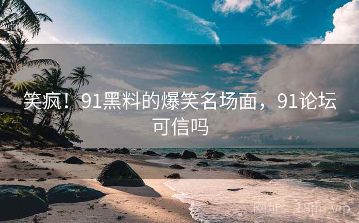 笑疯！91黑料的爆笑名场面，91论坛可信吗