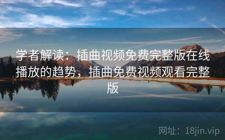 学者解读：插曲视频免费完整版在线播放的趋势，插曲免费视频观看完整版