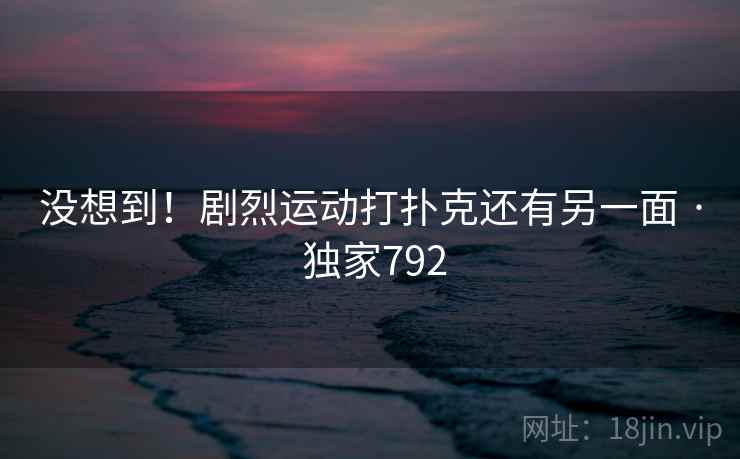没想到！剧烈运动打扑克还有另一面 · 独家792