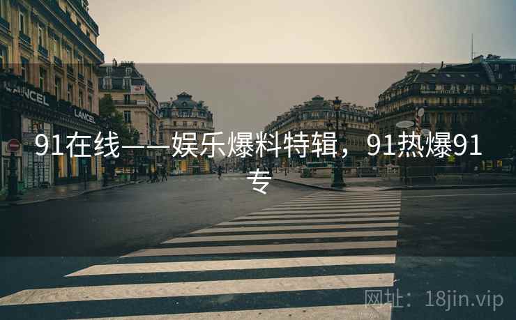 91在线——娱乐爆料特辑，91热爆91专