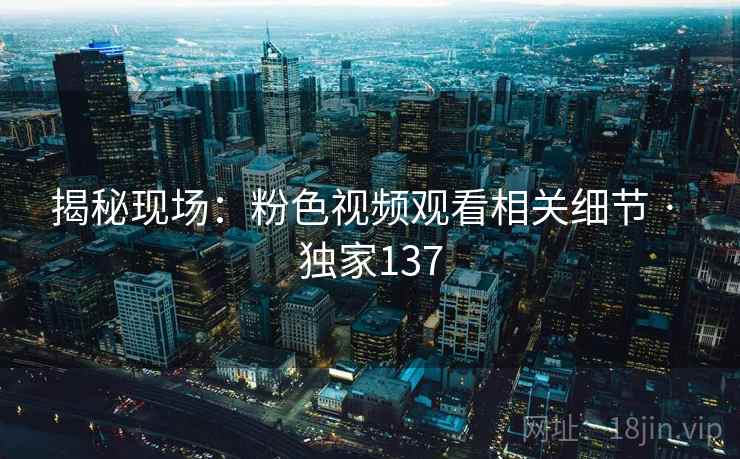 揭秘现场：粉色视频观看相关细节 · 独家137
