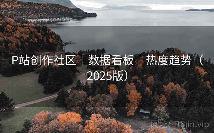 P站创作社区｜数据看板｜热度趋势（2025版）