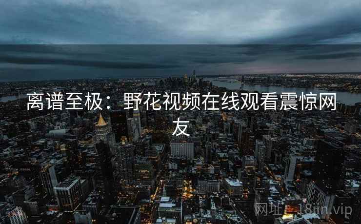 离谱至极：野花视频在线观看震惊网友