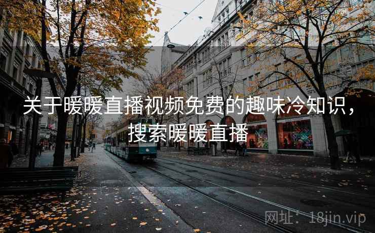 关于暖暖直播视频免费的趣味冷知识，搜索暖暖直播