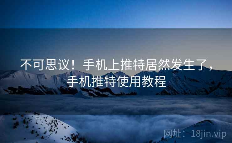 不可思议！手机上推特居然发生了，手机推特使用教程