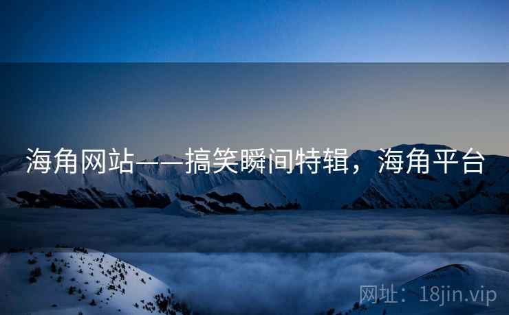 海角网站——搞笑瞬间特辑，海角平台