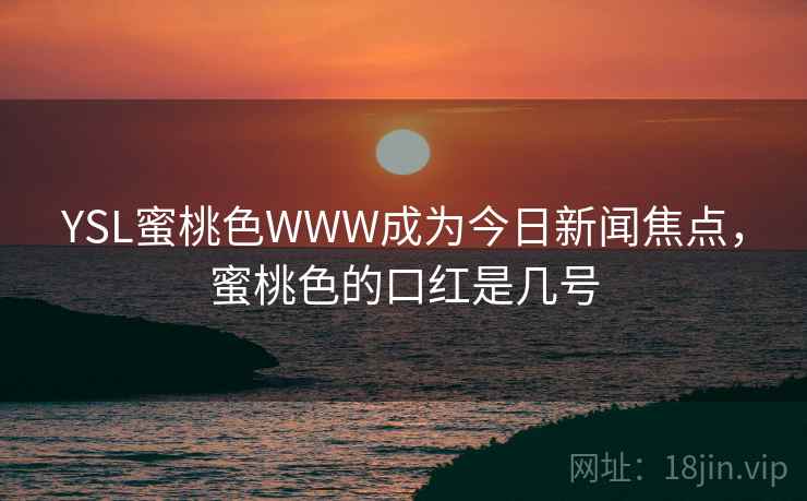 YSL蜜桃色WWW成为今日新闻焦点，蜜桃色的口红是几号
