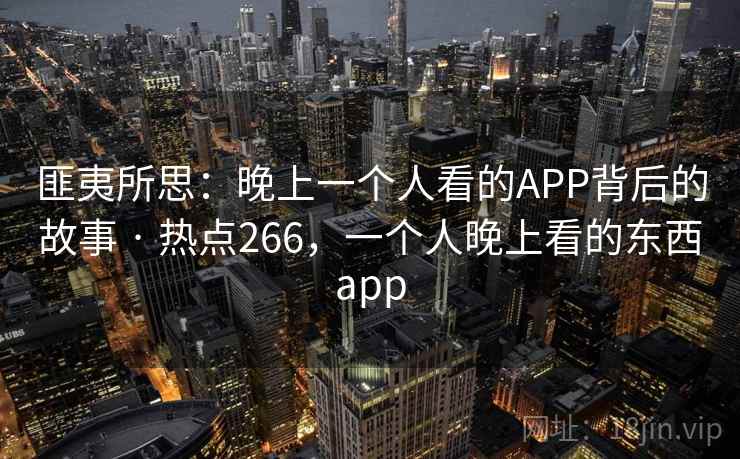 匪夷所思：晚上一个人看的APP背后的故事 · 热点266，一个人晚上看的东西app