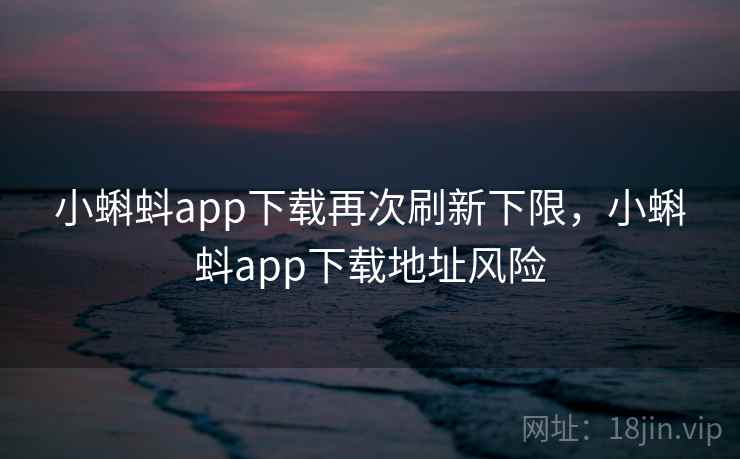 小蝌蚪app下载再次刷新下限，小蝌蚪app下载地址风险
