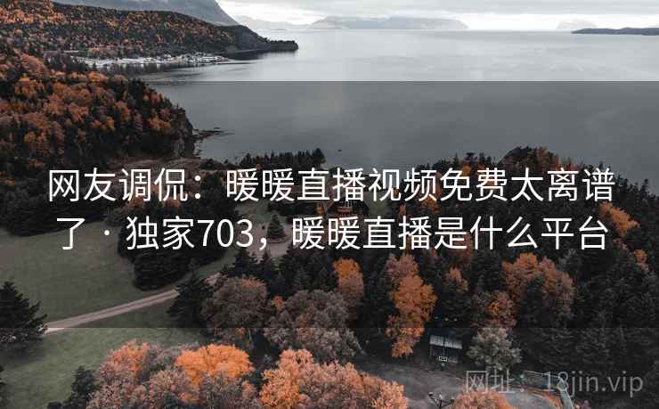 网友调侃:暖暖直播视频免费太离谱了 · 独家703,暖暖直播是什么平台