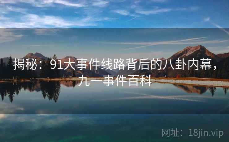 揭秘：91大事件线路背后的八卦内幕，九一事件百科