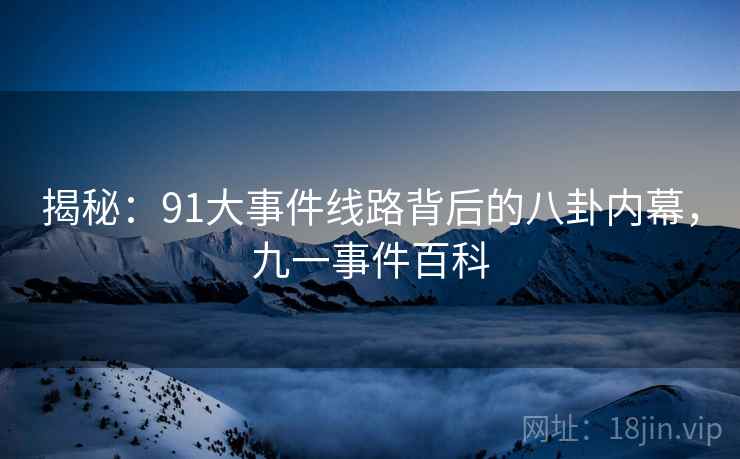 揭秘:91大事件线路背后的八卦内幕,九一事件百科