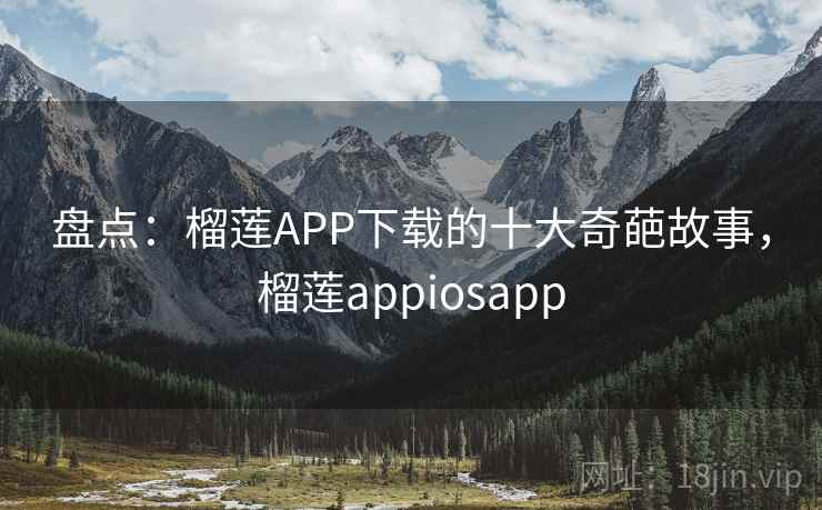 盘点:榴莲APP下载的十大奇葩故事,榴莲appiosapp