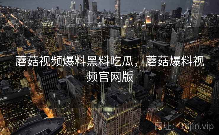 蘑菇视频爆料黑料吃瓜,蘑菇爆料视频官网版