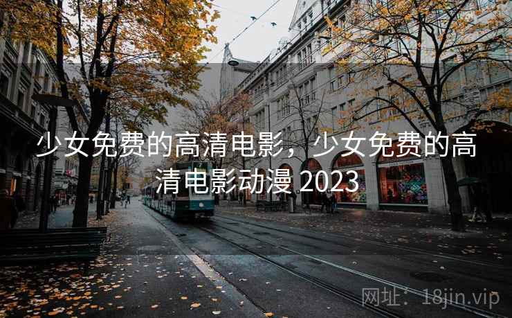 少女免费的高清电影，少女免费的高清电影动漫 2023