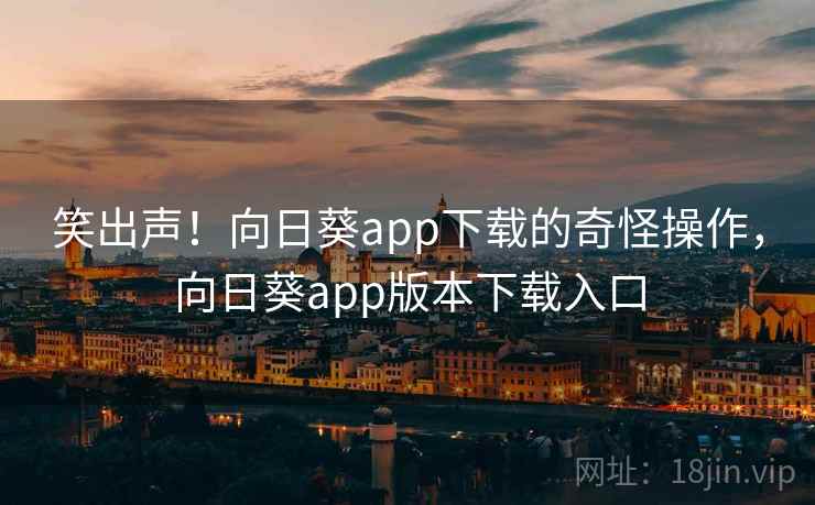 笑出声！向日葵app下载的奇怪操作，向日葵app版本下载入口