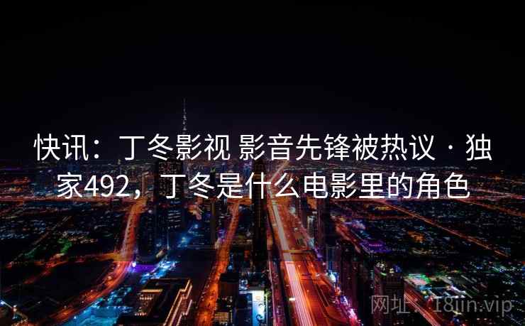 快讯：丁冬影视 影音先锋被热议 · 独家492，丁冬是什么电影里的角色