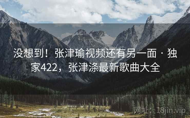 没想到!张津瑜视频还有另一面 · 独家422,张津涤最新歌曲大全