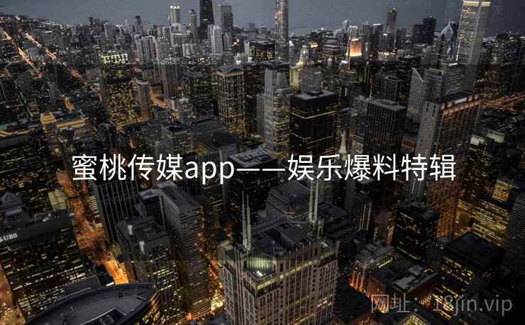 蜜桃传媒app——娱乐爆料特辑