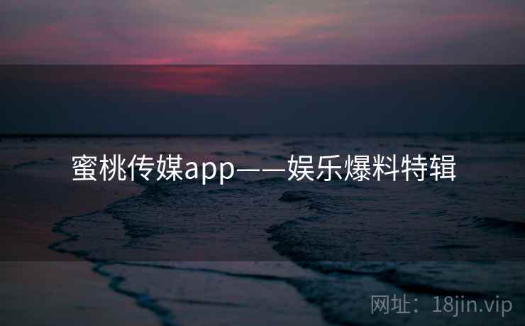 蜜桃传媒app——娱乐爆料特辑
