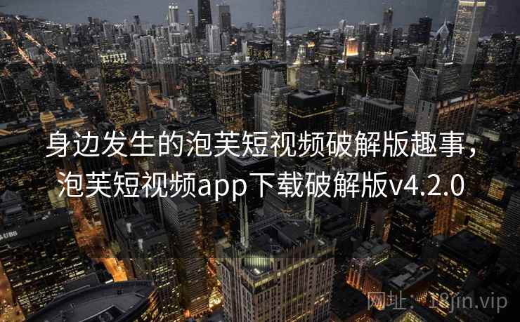 身边发生的泡芙短视频破解版趣事,泡芙短视频app下载破解版v4.2.0