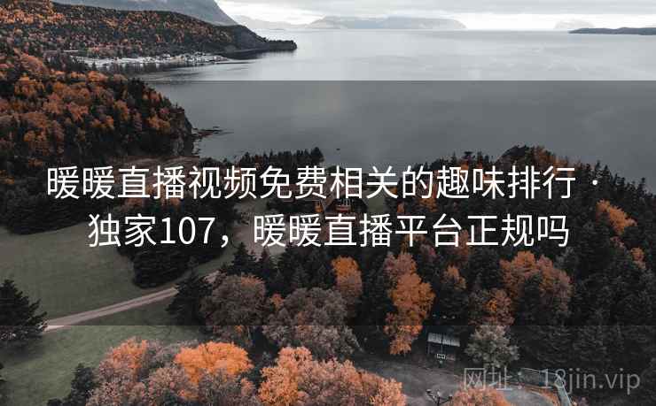 暖暖直播视频免费相关的趣味排行 · 独家107，暖暖直播平台正规吗