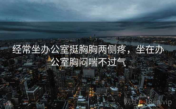 经常坐办公室挺胸胸两侧疼，坐在办公室胸闷喘不过气