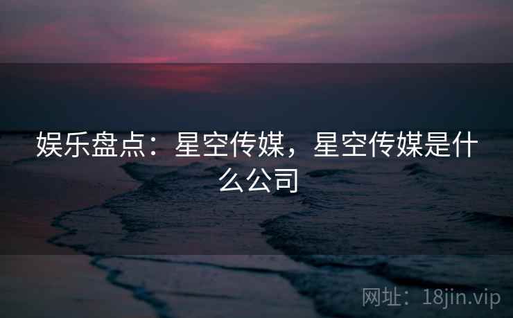 娱乐盘点：星空传媒，星空传媒是什么公司