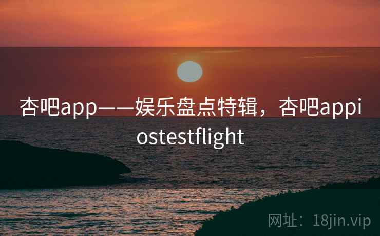 杏吧app——娱乐盘点特辑,杏吧appiostestflight