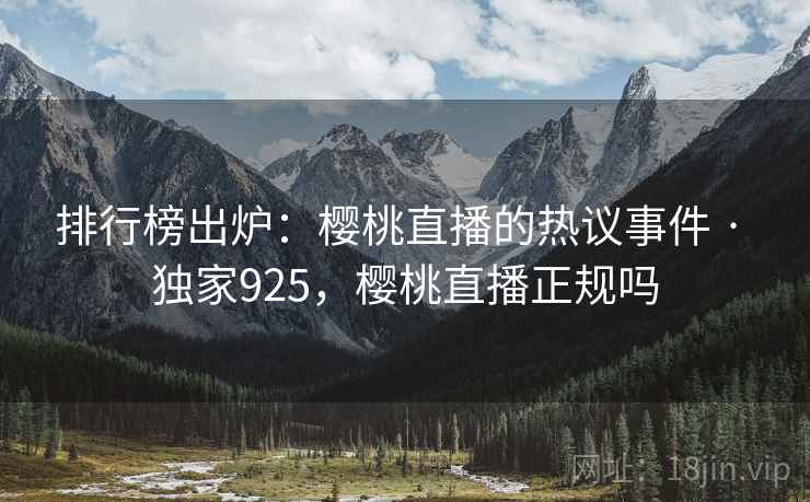 排行榜出炉:樱桃直播的热议事件 · 独家925,樱桃直播正规吗
