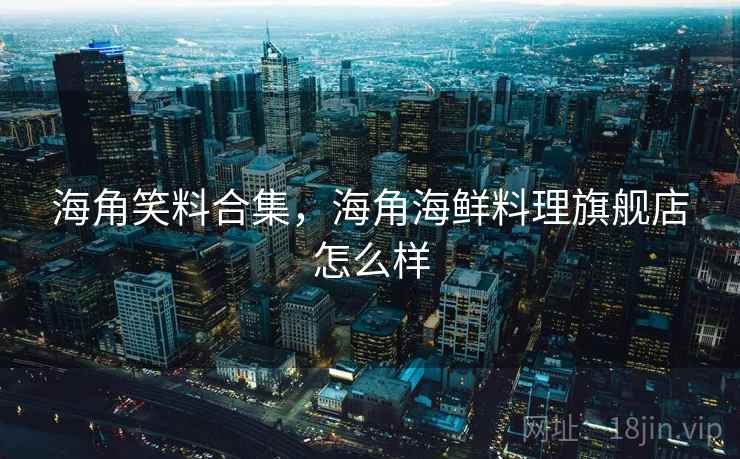 海角笑料合集，海角海鲜料理旗舰店怎么样