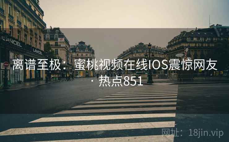 离谱至极：蜜桃视频在线IOS震惊网友 · 热点851