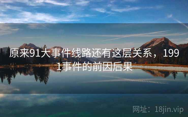 原来91大事件线路还有这层关系,1991事件的前因后果