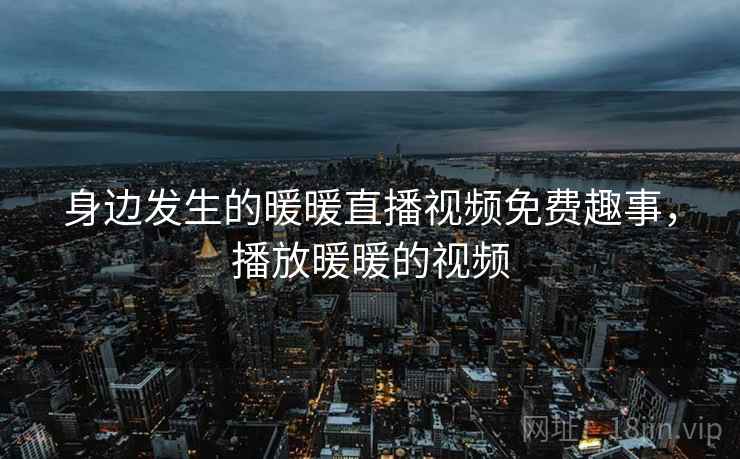 身边发生的暖暖直播视频免费趣事,播放暖暖的视频