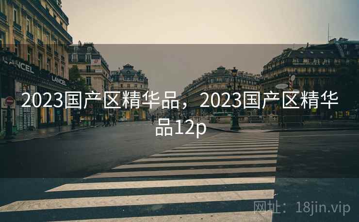 2023国产区精华品，2023国产区精华品12p