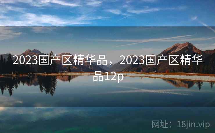 2023国产区精华品,2023国产区精华品12p