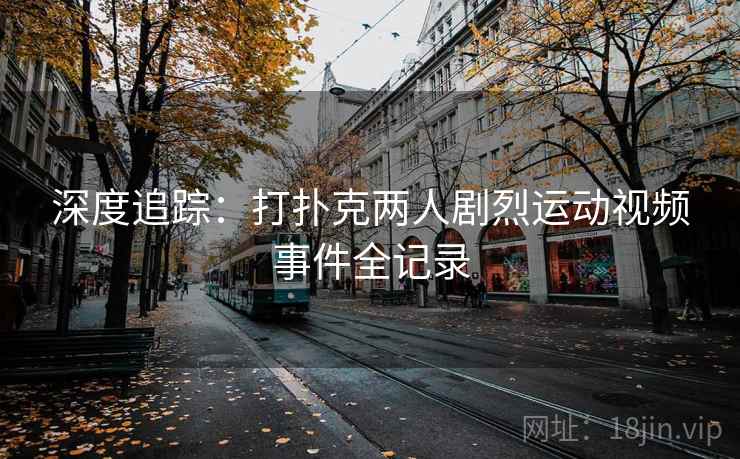 深度追踪:打扑克两人剧烈运动视频事件全记录
