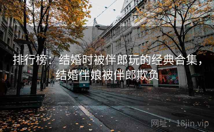排行榜:结婚时被伴郎玩的经典合集,结婚伴娘被伴郎欺负
