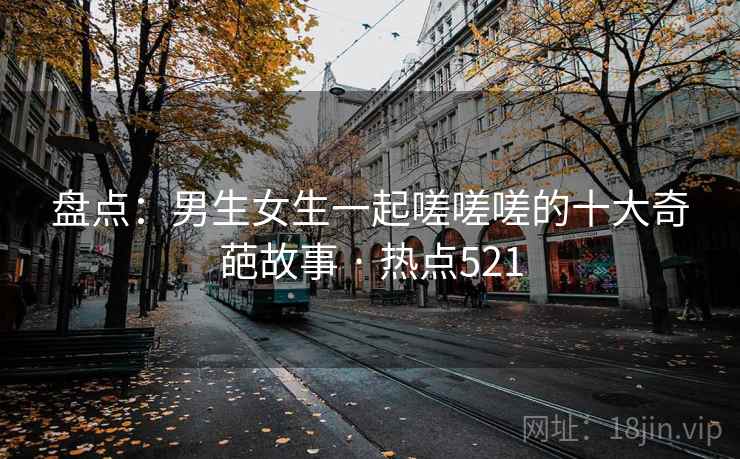 盘点:男生女生一起嗟嗟嗟的十大奇葩故事 · 热点521