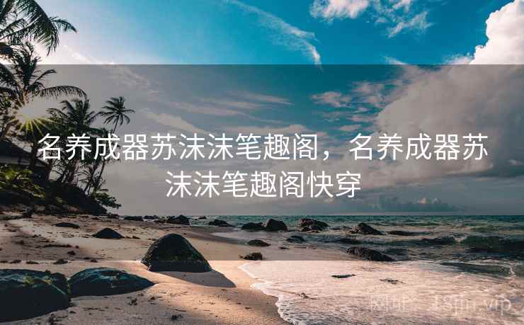 名养成器苏沫沫笔趣阁，名养成器苏沫沫笔趣阁快穿
