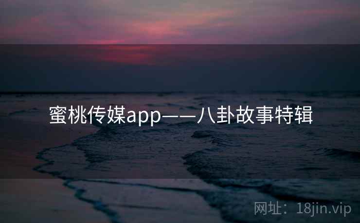 蜜桃传媒app——八卦故事特辑