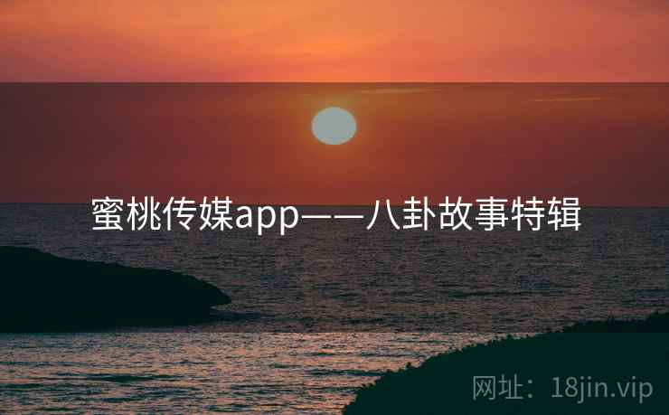 蜜桃传媒app——八卦故事特辑