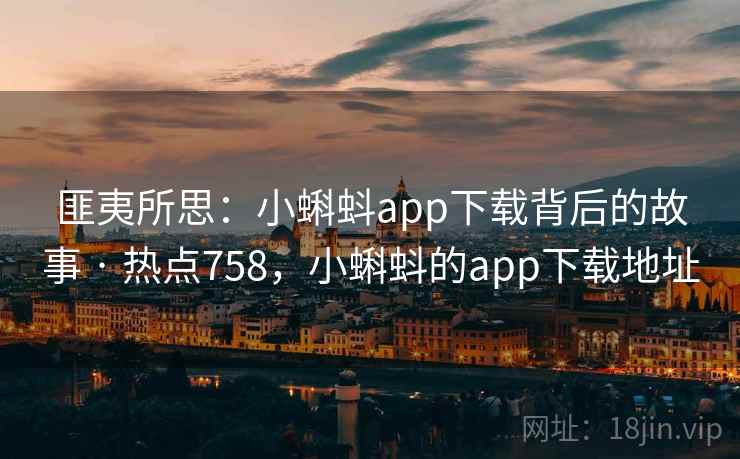 匪夷所思：小蝌蚪app下载背后的故事 · 热点758，小蝌蚪的app下载地址