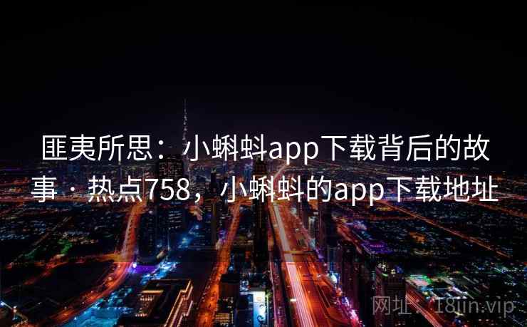 匪夷所思:小蝌蚪app下载背后的故事 · 热点758,小蝌蚪的app下载地址