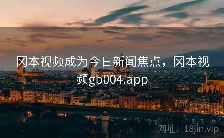 冈本视频成为今日新闻焦点，冈本视频gb004.app